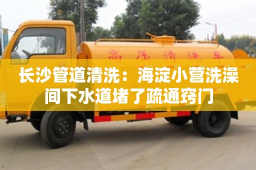 廈門長沙管道清洗：海淀小營洗澡間下水道堵了疏通竅門