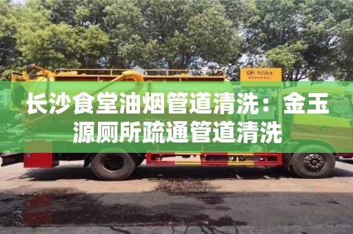 長沙食堂油煙管道清洗：金玉源廁所疏通管道清洗