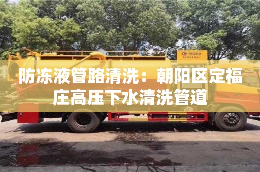 防凍液管路清洗：朝陽區定福莊高壓下水清洗管道
