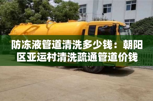 寧波防凍液管道清洗多少錢：朝陽區亞運村清洗疏通管道價錢
