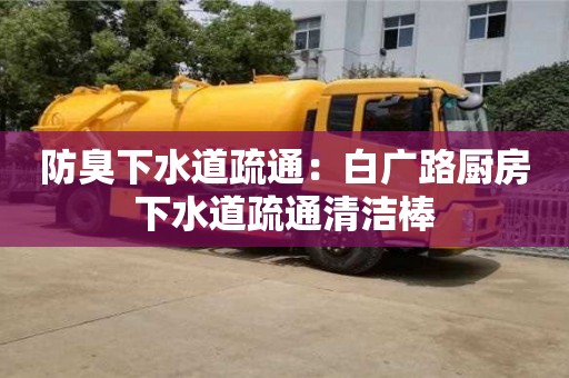 北京防臭下水道疏通：白廣路廚房下水道疏通清潔棒
