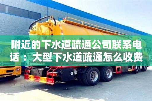附近的下水道疏通公司聯系電話 ：大型下水道疏通怎么收費
