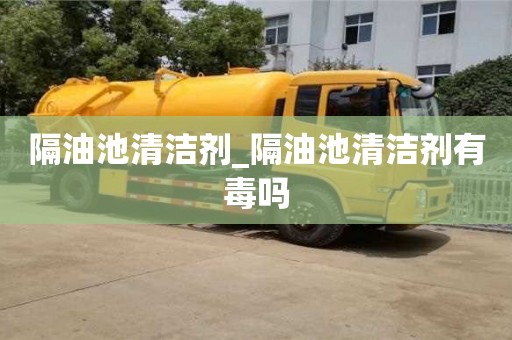 隔油池清潔劑_隔油池清潔劑有毒嗎
