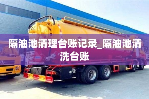 北京隔油池清理臺賬記錄_隔油池清洗臺賬