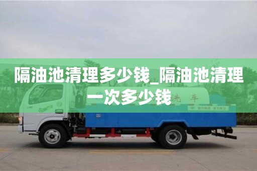 北京隔油池清理多少錢_隔油池清理一次多少錢