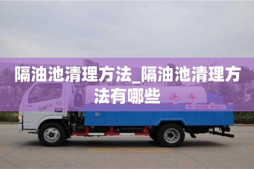 北京隔油池清理方法_隔油池清理方法有哪些