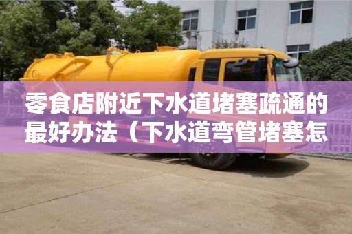 零食店附近下水道堵塞疏通的最好辦法（下水道彎管堵塞怎么疏通）
