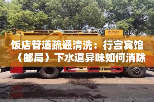 紹興飯店管道疏通清洗：行宮賓館（郵局）下水道異味如何消除