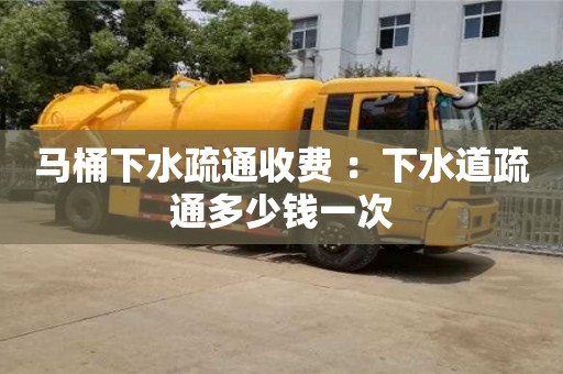 天津馬桶下水疏通收費(fèi) ：下水道疏通多少錢一次