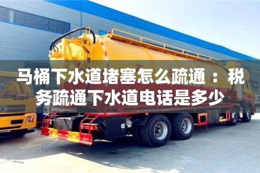 馬桶下水道堵塞怎么疏通 ：稅務疏通下水道電話是多少