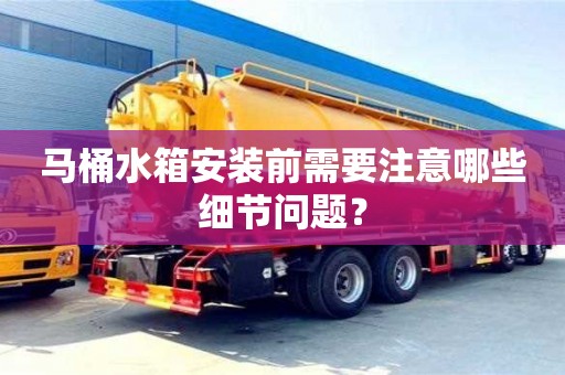 北京馬桶水箱安裝前需要注意哪些細(xì)節(jié)問(wèn)題？