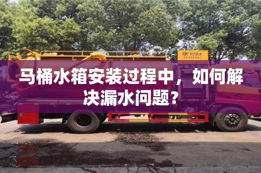 北京馬桶水箱安裝過程中，如何解決漏水問題？