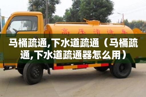 天津馬桶疏通,下水道疏通（馬桶疏通,下水道疏通器怎么用）