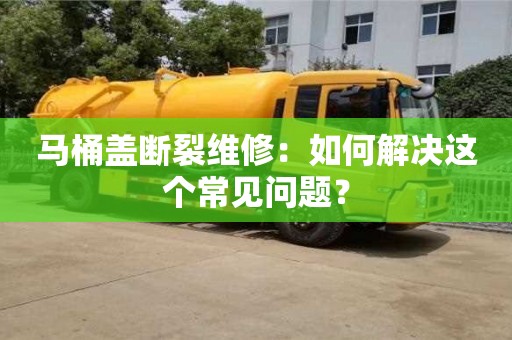 寧波馬桶蓋斷裂維修：如何解決這個常見問題？