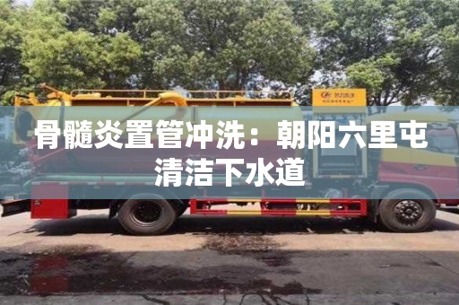 骨髓炎置管沖洗：朝陽(yáng)六里屯清潔下水道