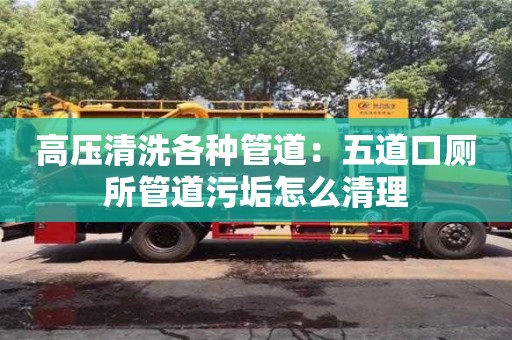 北京高壓清洗各種管道：五道口廁所管道污垢怎么清理