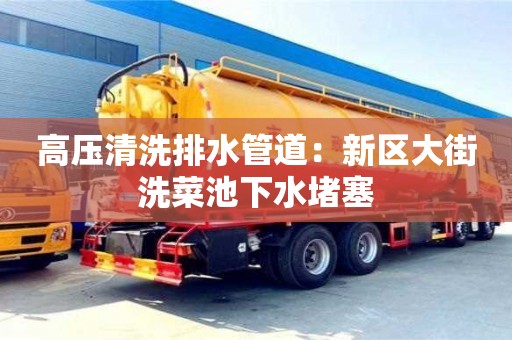 北京高壓清洗排水管道：新區大街洗菜池下水堵塞
