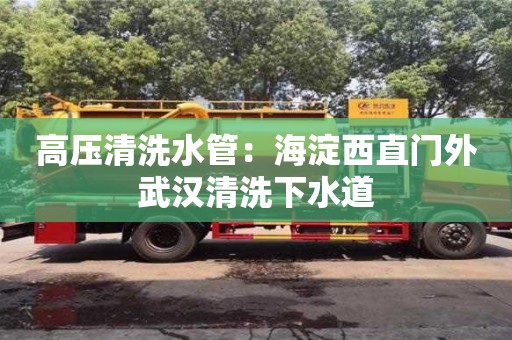 北京高壓清洗水管：海淀西直門外武漢清洗下水道