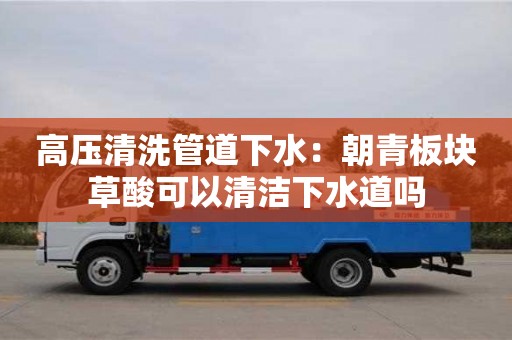 北京高壓清洗管道下水：朝青板塊草酸可以清潔下水道嗎