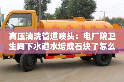 北京高壓清洗管道噴頭：電廠院衛生間下水道水垢成石塊了怎么去除