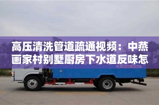 高壓清洗管道疏通視頻：中燕畫家村別墅廚房下水道反味怎么去除小蘇打