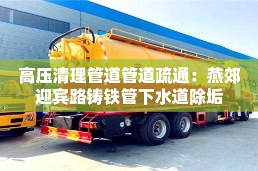 北京高壓清理管道管道疏通：燕郊迎賓路鑄鐵管下水道除垢