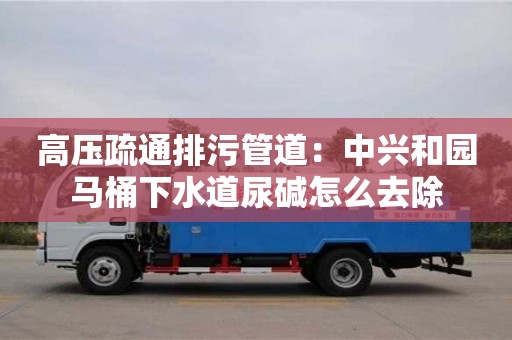 長沙高壓疏通排污管道：中興和園馬桶下水道尿堿怎么去除