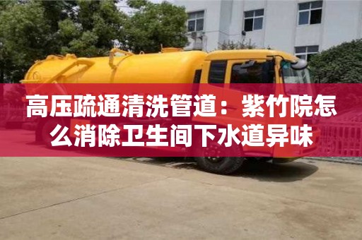 北京高壓疏通清洗管道：紫竹院怎么消除衛生間下水道異味