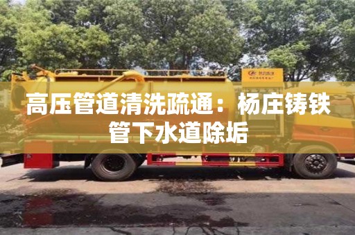 北京高壓管道清洗疏通：楊莊鑄鐵管下水道除垢