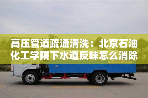 北京高壓管道疏通清洗：北京石油化工學院下水道反味怎么消除小蘇打