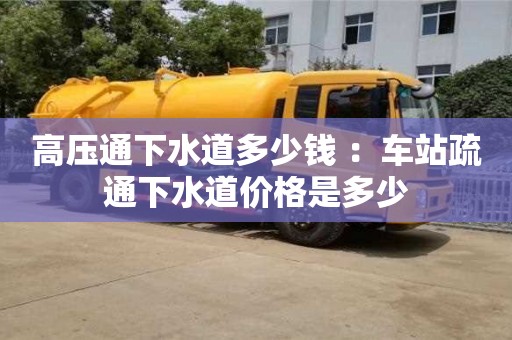 高壓通下水道多少錢 ：車站疏通下水道價格是多少