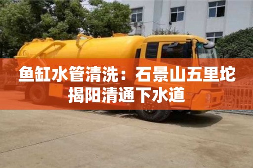 北京魚缸水管清洗：石景山五里坨揭陽清通下水道