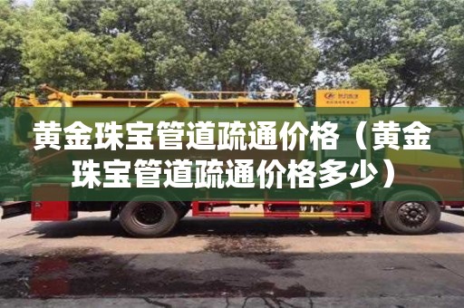 黃金珠寶管道疏通價格(黃金珠寶管道疏通價格多少) 黃金珠寶管道疏通價格(黃金珠寶管道疏通價格多少)
