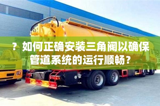 北京？如何正確安裝三角閥以確保管道系統的運行順暢？