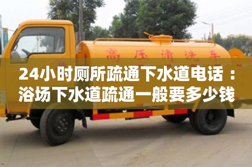 長沙24小時廁所疏通下水道電話 ：浴場下水道疏通一般要多少錢