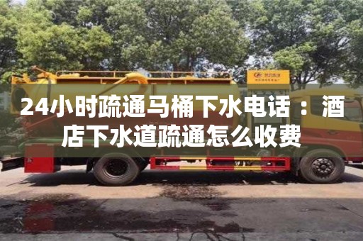 紹興24小時疏通馬桶下水電話 ：酒店下水道疏通怎么收費