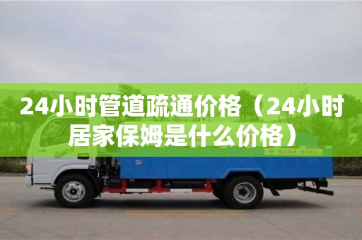 北京24小時管道疏通價格（24小時居家保姆是什么價格）