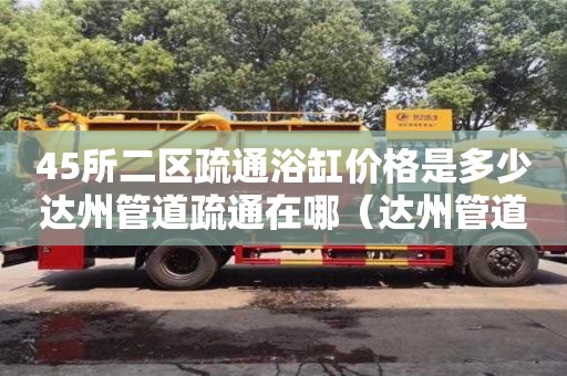 北京45所二區疏通浴缸價格是多少達州管道疏通在哪（達州管道疏通電話）