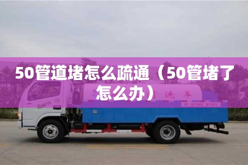 50管道堵怎么疏通（50管堵了怎么辦）