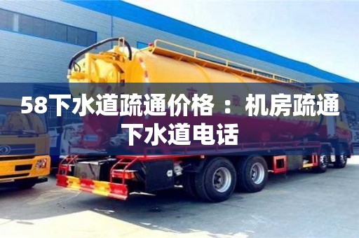 北京58下水道疏通價(jià)格 ：機(jī)房疏通下水道電話