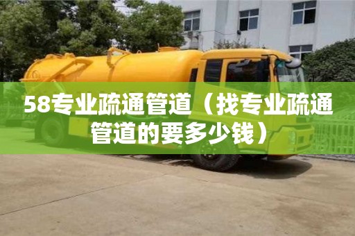北京58專業疏通管道（找專業疏通管道的要多少錢）