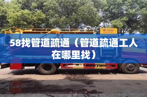 天津58找管道疏通（管道疏通工人在哪里找）