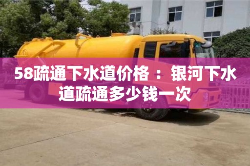 北京58疏通下水道價格 ：銀河下水道疏通多少錢一次
