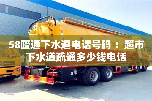 北京58疏通下水道電話號碼 ：超市下水道疏通多少錢電話