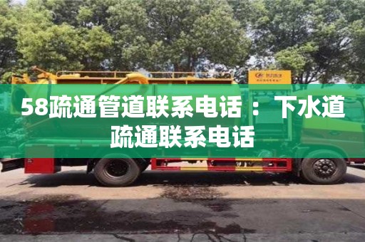 58疏通管道聯系電話 ：下水道疏通聯系電話