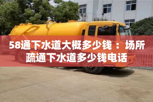 北京58通下水道大概多少錢 ：場所疏通下水道多少錢電話