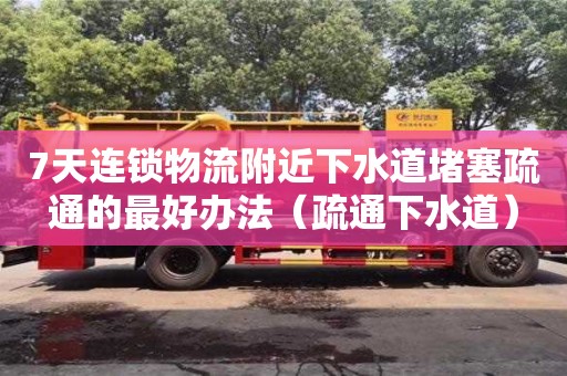 7天連鎖物流附近下水道堵塞疏通的最好辦法（疏通下水道）