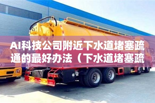 北京AI科技公司附近下水道堵塞疏通的最好辦法（下水道堵塞疏通的最好辦法小蘇打）