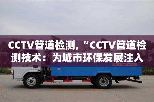北京CCTV管道檢測,“CCTV管道檢測技術(shù)：為城市環(huán)保發(fā)展注入新活力”