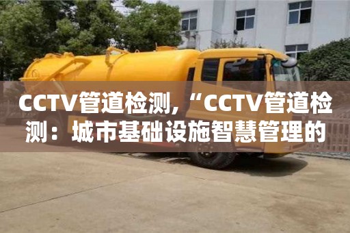 CCTV管道檢測,“CCTV管道檢測：城市基礎設施智慧管理的關鍵技術”